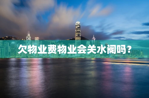 欠物业费物业会关水阀吗？