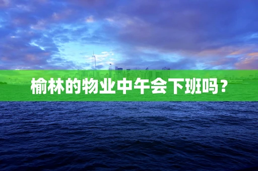 榆林的物业中午会下班吗？