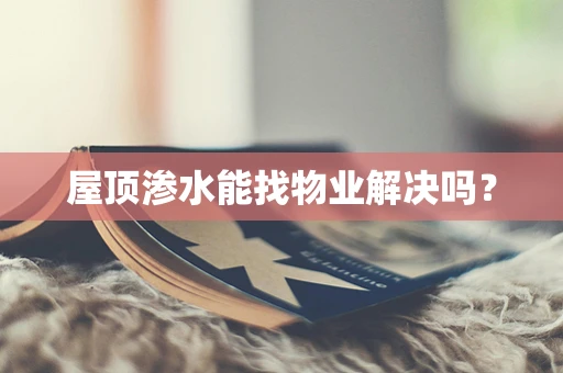 屋顶渗水能找物业解决吗？