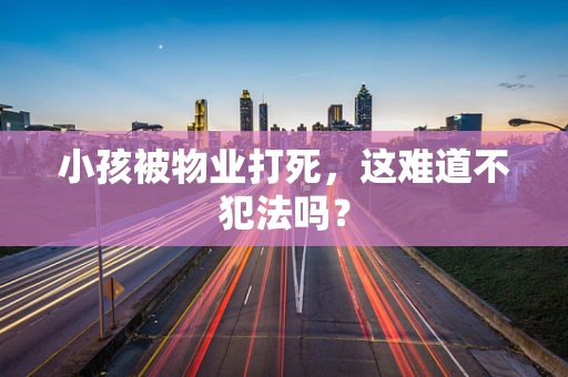 小孩被物业打死，这难道不犯法吗？
