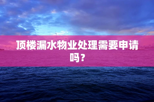 顶楼漏水物业处理需要申请吗？