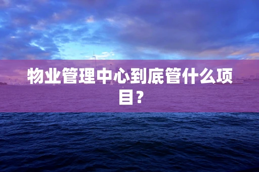物业管理中心到底管什么项目？