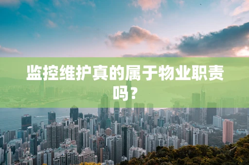 监控维护真的属于物业职责吗？