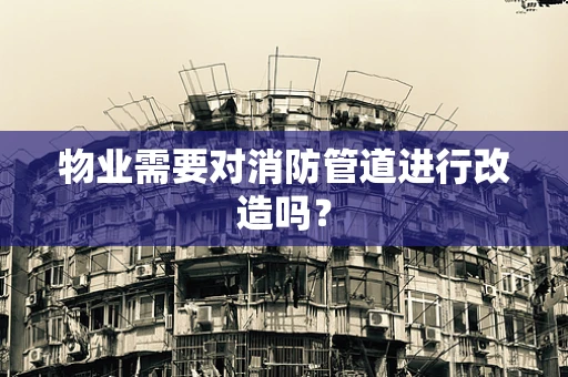 物业需要对消防管道进行改造吗？