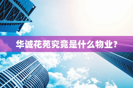 华诚花苑究竟是什么物业？