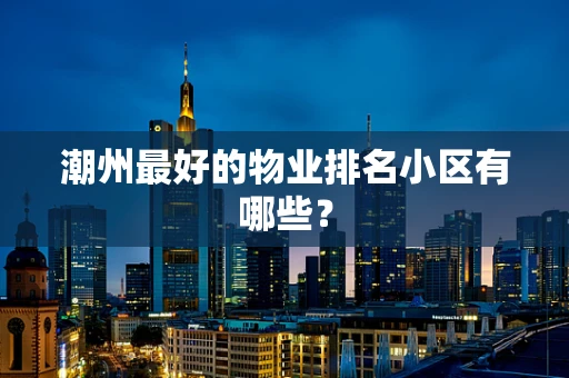 潮州最好的物业排名小区有哪些？