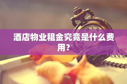 酒店物业租金究竟是什么费用？
