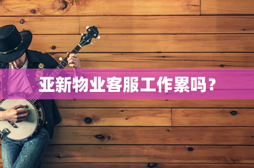 亚新物业客服工作累吗？