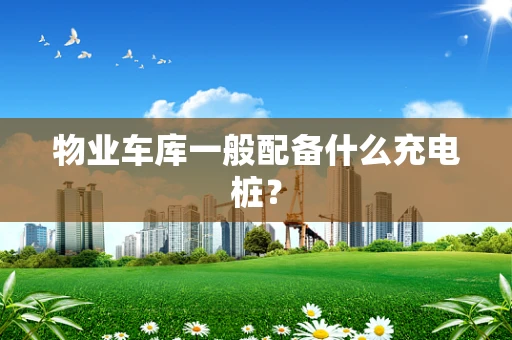 物业车库一般配备什么充电桩？