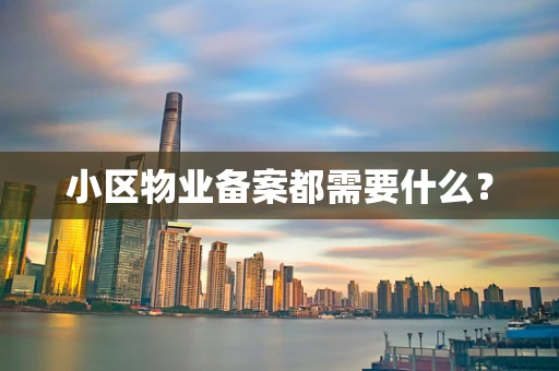 小区物业备案都需要什么？