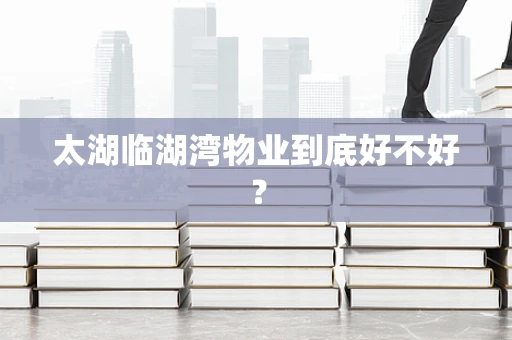 太湖临湖湾物业到底好不好？