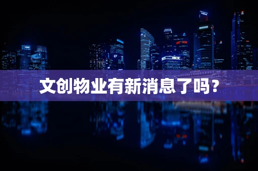文创物业有新消息了吗？