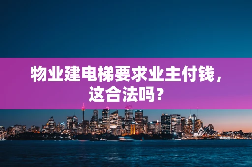 物业建电梯要求业主付钱，这合法吗？