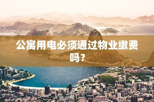 公寓用电必须通过物业缴费吗？