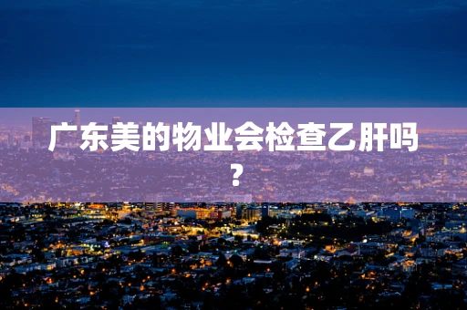 广东美的物业会检查乙肝吗？