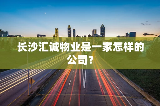 长沙汇诚物业是一家怎样的公司？