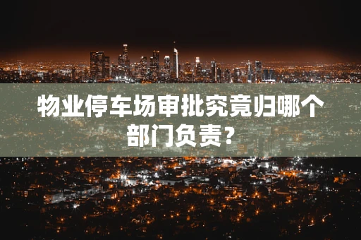 物业停车场审批究竟归哪个部门负责？
