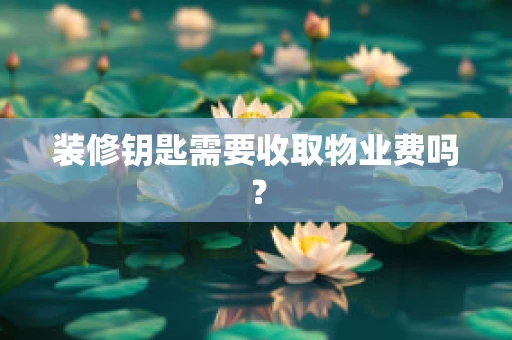 装修钥匙需要收取物业费吗？