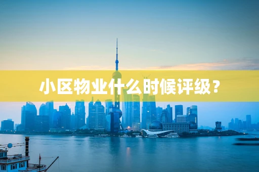 小区物业什么时候评级？