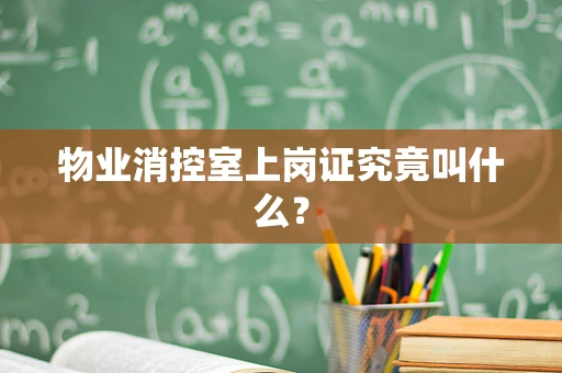 物业消控室上岗证究竟叫什么？