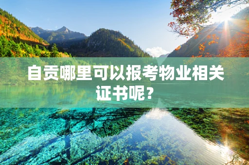 自贡哪里可以报考物业相关证书呢？
