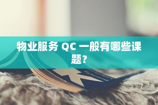 物业服务 QC 一般有哪些课题？