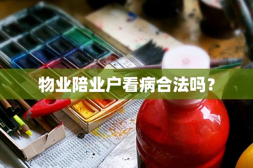 物业陪业户看病合法吗？