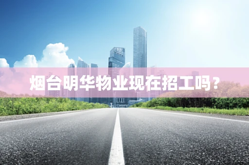 烟台明华物业现在招工吗？
