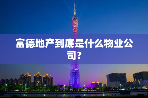 富德地产到底是什么物业公司？