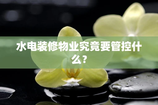 水电装修物业究竟要管控什么？