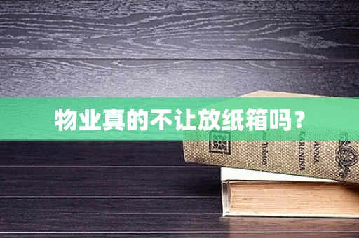 物业真的不让放纸箱吗？