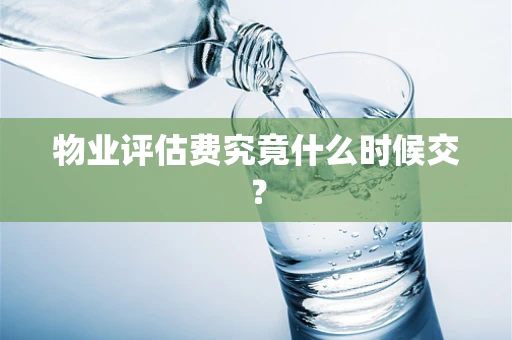 物业评估费究竟什么时候交？