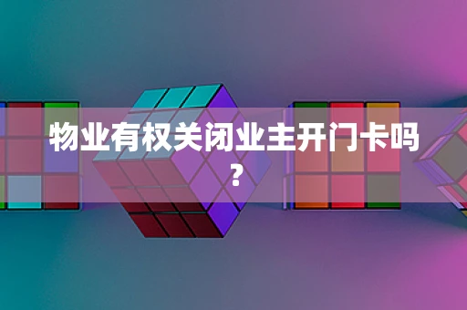 物业有权关闭业主开门卡吗？