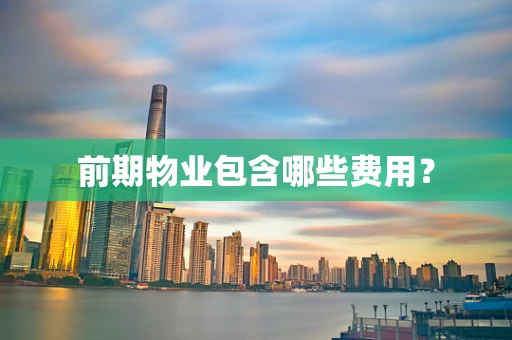 前期物业包含哪些费用？