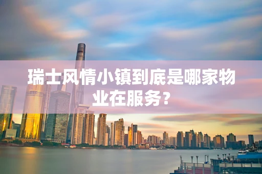 瑞士风情小镇到底是哪家物业在服务？