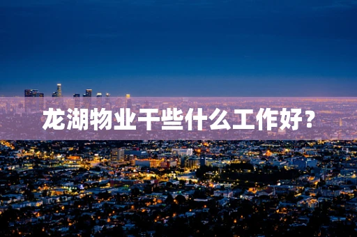 龙湖物业干些什么工作好？