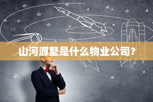 山河源墅是什么物业公司？
