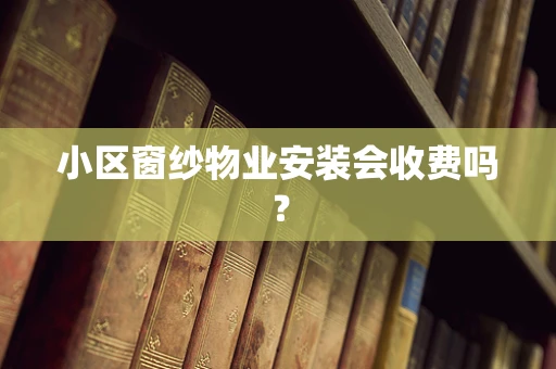 小区窗纱物业安装会收费吗？