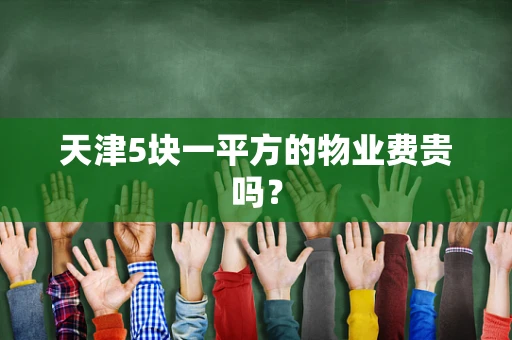 天津5块一平方的物业费贵吗？